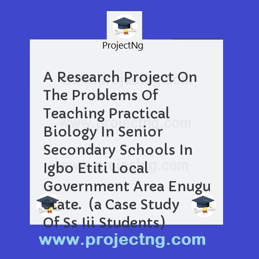 A Research Project On The Problems Of Teaching Practical Biology In Senior Secondary Schools In Igbo Etiti Local Government Area Enugu State.  