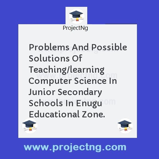 Problems And Possible Solutions Of Teaching/learning Computer Science In Junior Secondary Schools In Enugu Educational Zone.