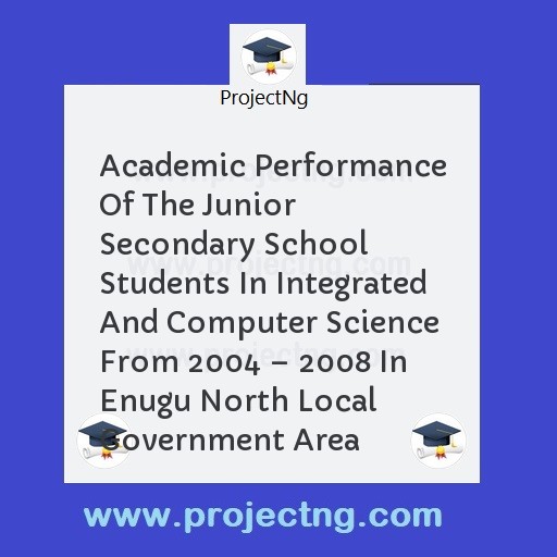 Academic Performance Of The Junior Secondary School Students In Integrated And Computer Science From 2004 â€“ 2008 In Enugu North Local Government Area