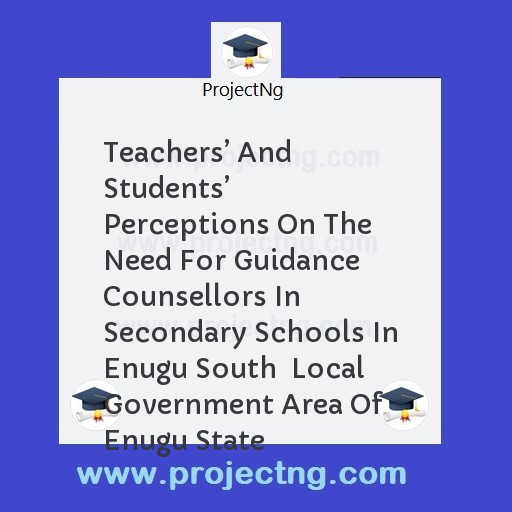 Teachersâ€™ And Studentsâ€™ Perceptions On The Need For Guidance  Counsellors In Secondary Schools In Enugu South  Local Government Area Of Enugu State