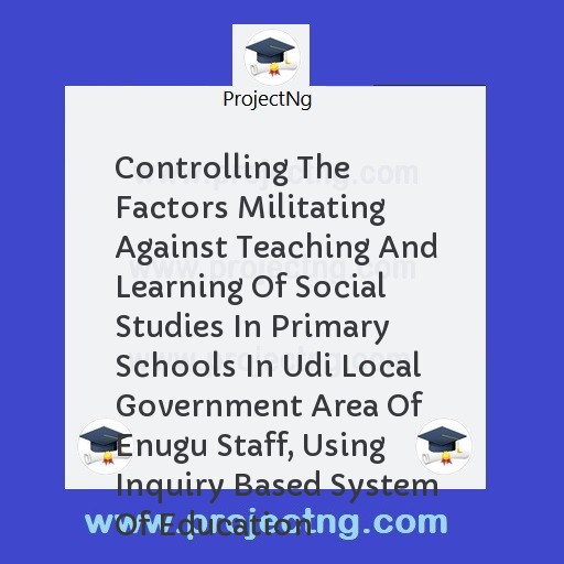 Controlling The Factors Militating Against Teaching And Learning Of Social Studies In Primary Schools In Udi Local Government Area Of Enugu Staff, Using Inquiry Based System Of Education