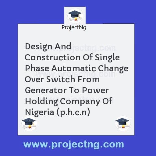 Design And Construction Of Single Phase Automatic Change Over Switch From Generator To Power Holding Company Of Nigeria (p.h.c.n)