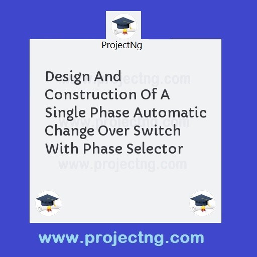 Design And Construction Of A Single Phase Automatic Change Over Switch With Phase Selector