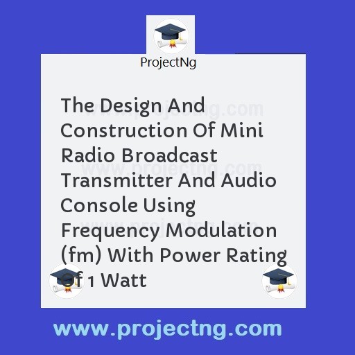 The Design And Construction Of Mini Radio Broadcast Transmitter And Audio Console Using Frequency Modulation (fm) With Power Rating Of 1 Watt