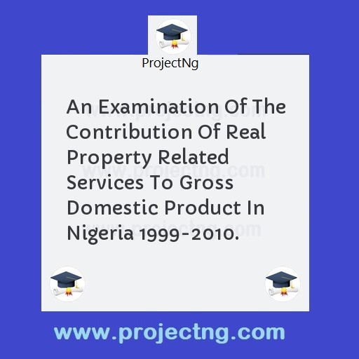 An Examination Of The Contribution Of Real Property Related Services To Gross Domestic Product In Nigeria 1999-2010.