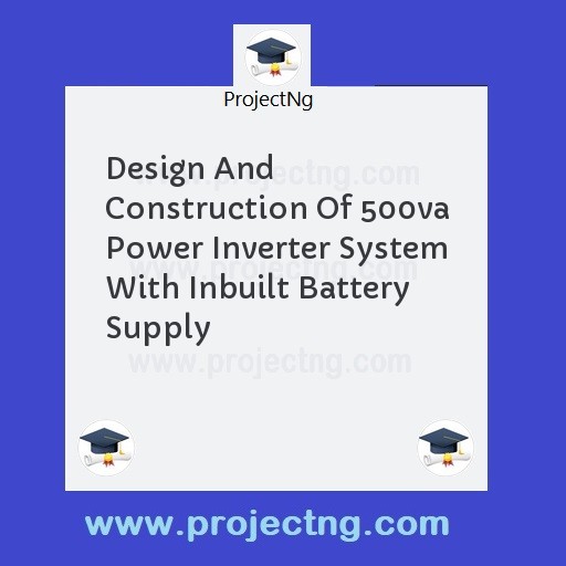 Design And Construction Of 500va Power Inverter System With Inbuilt Battery Supply