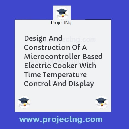 Design And Construction Of A Microcontroller Based Electric Cooker With Time Temperature Control And Display