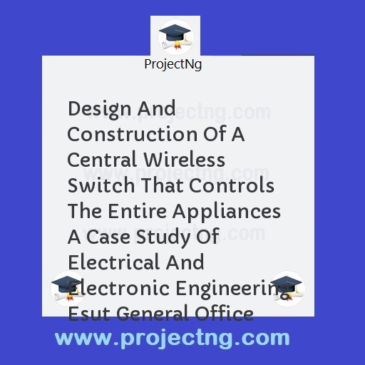 Design And Construction Of A Central Wireless Switch That Controls The Entire Appliances A Case Study Of Electrical And Electronic Engineering Esut General Office