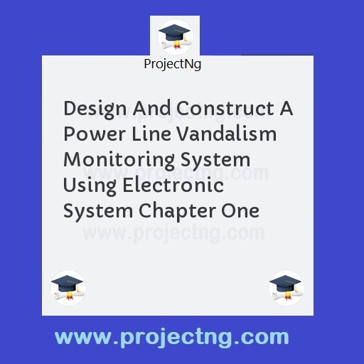 Design And Construct A Power Line Vandalism Monitoring System Using Electronic System Chapter One