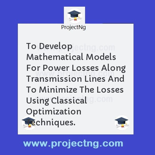 To Develop Mathematical Models For Power Losses Along Transmission Lines And To Minimize The Losses Using Classical Optimization Techniques.