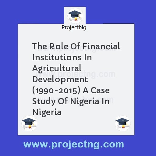 The Role Of Financial Institutions In Agricultural Development (1990-2015) A Case Study Of Nigeria In Nigeria