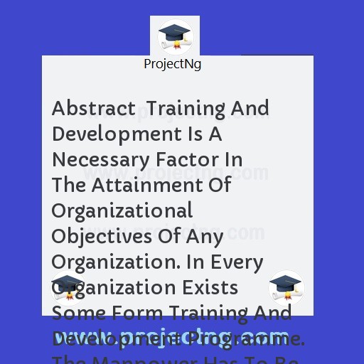 Abstract  Training And Development Is A Necessary Factor In The Attainment Of Organizational Objectives Of Any Organization. In Every Organization Exists Some Form Training And Development Programme. The Manpower Has To Be Tr
