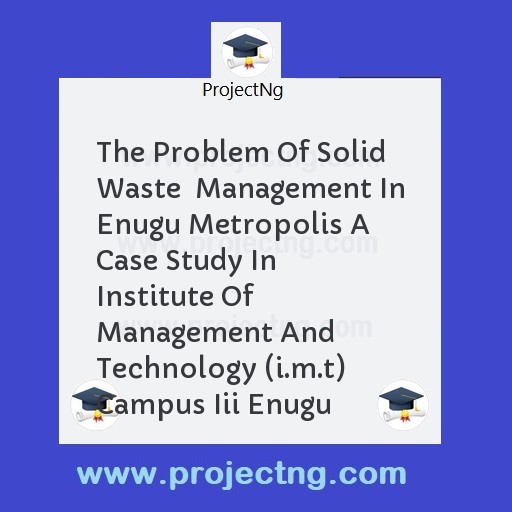 The Problem Of Solid Waste  Management In Enugu Metropolis A Case Study In Institute Of Management And Technology (i.m.t) Campus Iii Enugu
