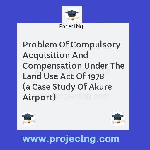 Problem Of Compulsory Acquisition And Compensation Under The Land Use Act Of 1978   