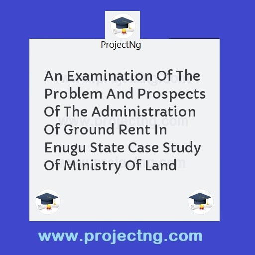 An Examination Of The Problem And Prospects Of The Administration Of Ground Rent In Enugu State Case Study Of Ministry Of Land