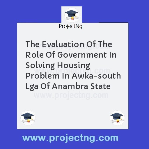 The Evaluation Of The Role Of Government In Solving Housing Problem In Awka-south Lga Of Anambra State