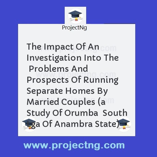 The Impact Of An Investigation Into The  Problems And Prospects Of Running Separate Homes By Married Couples 