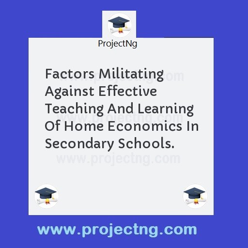 Factors Militating Against Effective Teaching And Learning Of Home Economics In Secondary Schools.