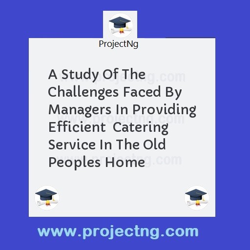 A Study Of The Challenges Faced By Managers In Providing Efficient  Catering Service In The Old Peoples Home