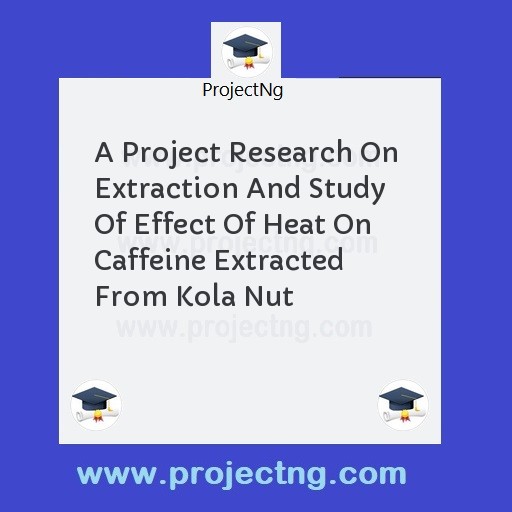 A Project Research On  Extraction And Study Of Effect Of Heat On Caffeine Extracted From Kola Nut
