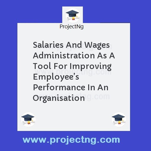 Salaries And Wages Administration As A Tool For Improving Employeeâ€™s Performance In An Organisation