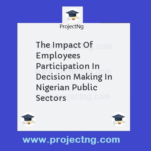The Impact Of Employees Participation In Decision Making In Nigerian Public Sectors