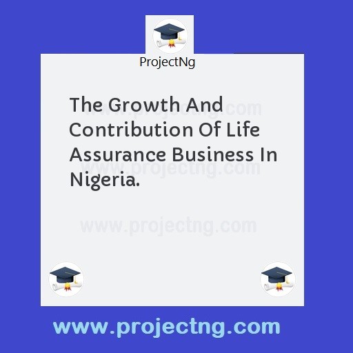 The Growth And Contribution Of Life Assurance Business In Nigeria.