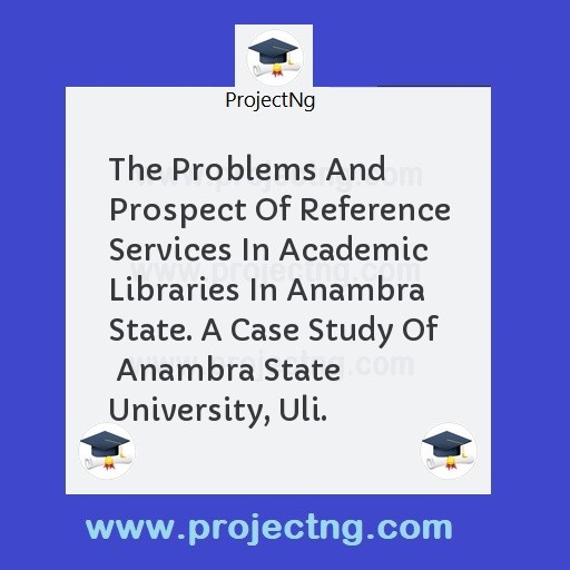 The Problems And Prospect Of Reference Services In Academic Libraries In Anambra State. A Case Study Of  Anambra State University, Uli.