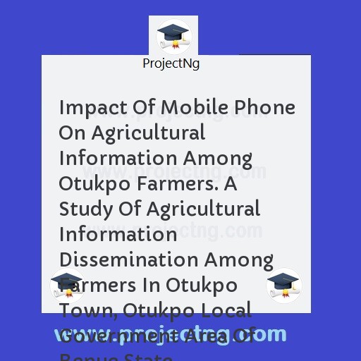 Impact Of Mobile Phone On Agricultural Information Among Otukpo Farmers. A Study Of Agricultural Information Dissemination Among Farmers In Otukpo Town, Otukpo Local Government Area Of Benue State