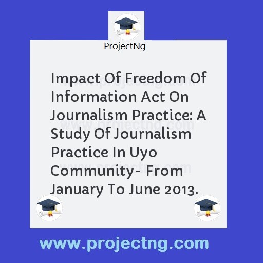 Impact Of Freedom Of Information Act On Journalism Practice: A Study Of Journalism Practice In Uyo Community- From January To June 2013.