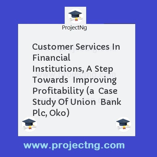 Customer Services In Financial Institutions, A Step Towards  Improving Profitability (a  Case Study Of Union  Bank Plc, Oko)
