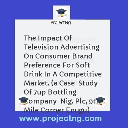 The Impact Of Television Advertising On Consumer Brand Preference For Soft  Drink In A Competitive Market. (a Case  Study Of 7up Bottling Company  Nig. Plc, 9th Mile Corner Enugu)