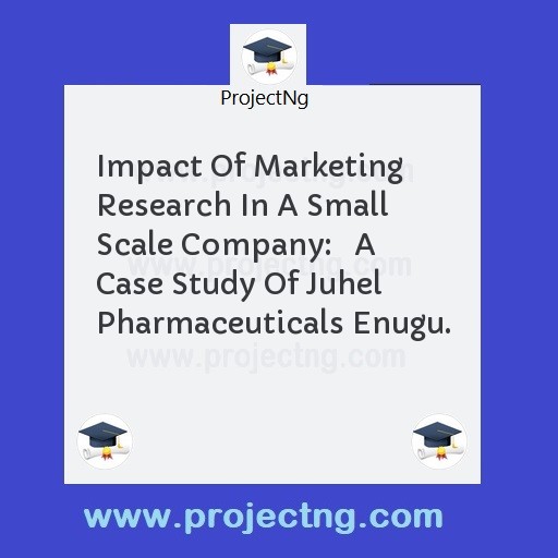 Impact Of Marketing Research In A Small Scale Company:   A Case Study Of Juhel Pharmaceuticals Enugu.