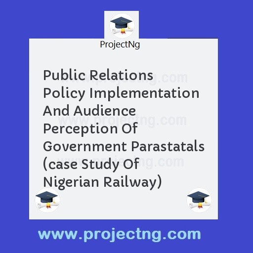 Public Relations Policy Implementation And Audience Perception Of Government Parastatals (case Study Of Nigerian Railway)