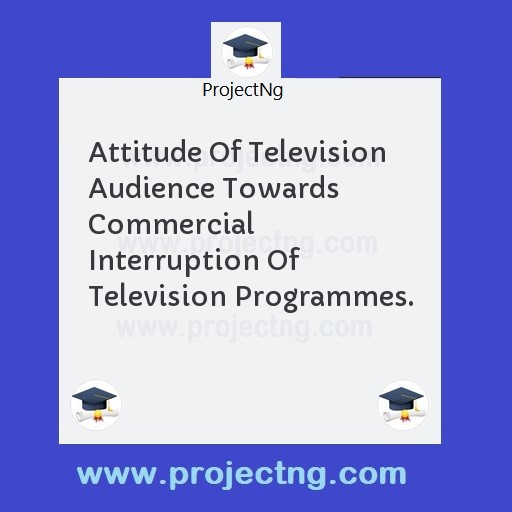 Attitude Of Television Audience Towards Commercial Interruption Of Television Programmes.