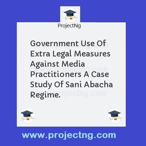 Government Use Of Extra Legal Measures Against Media Practitioners A Case Study Of Sani Abacha Regime.