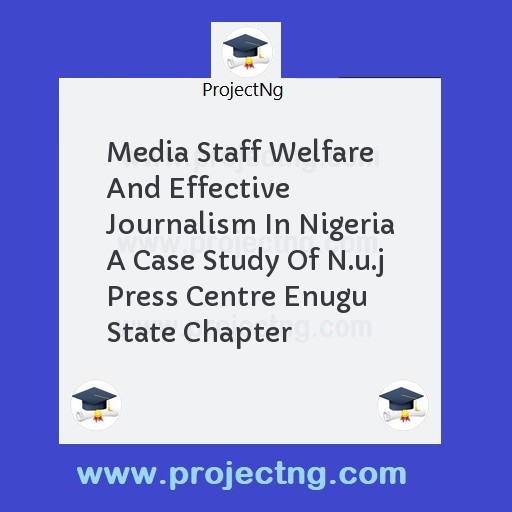 Media Staff Welfare And Effective Journalism In Nigeria A Case Study Of N.u.j Press Centre Enugu State Chapter