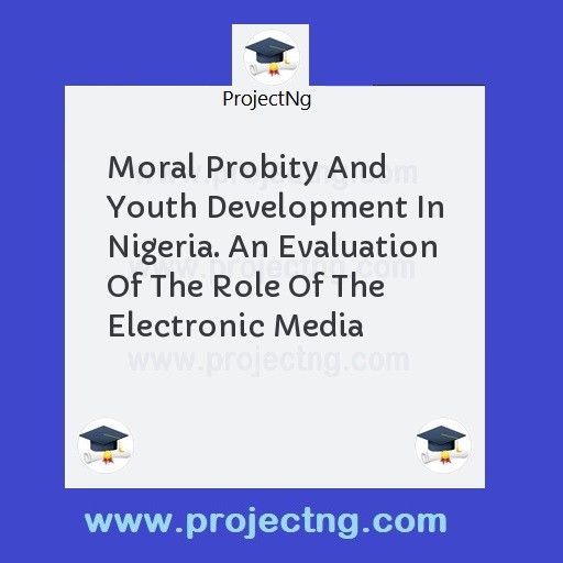 Moral Probity And Youth Development In Nigeria. An Evaluation Of The Role Of The Electronic Media