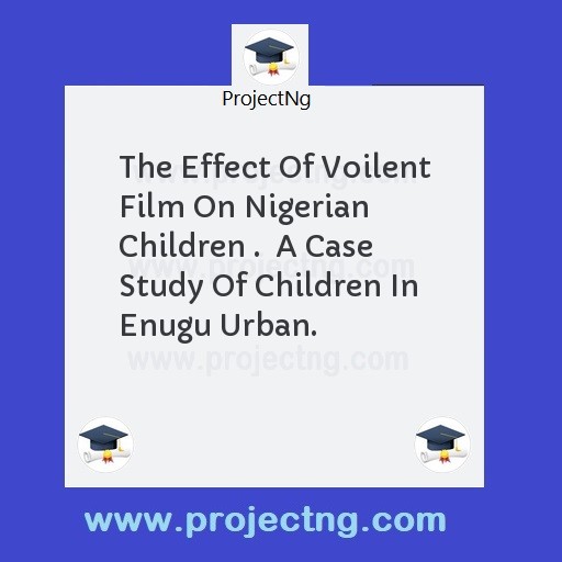 The Effect Of Voilent Film On Nigerian Children .  A Case Study Of Children In Enugu Urban.