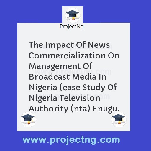 The Impact Of News Commercialization On Management Of Broadcast Media In Nigeria (case Study Of Nigeria Television Authority (nta) Enugu.