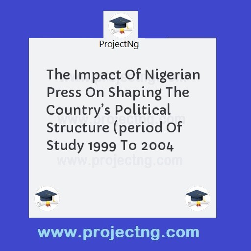 The Impact Of Nigerian Press On Shaping The Countryâ€™s Political Structure (period Of Study 1999 To 2004