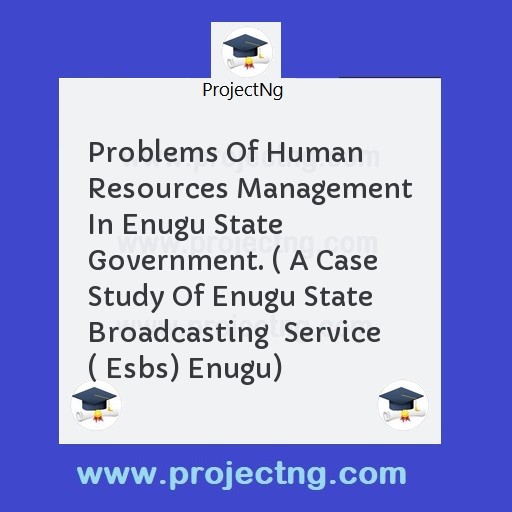 Problems Of Human Resources Management In Enugu State Government. ( A Case Study Of Enugu State Broadcasting  Service ( Esbs) Enugu)