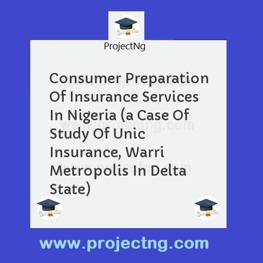 Consumer Preparation Of Insurance Services In Nigeria (a Case Of Study Of Unic Insurance, Warri Metropolis In Delta State)