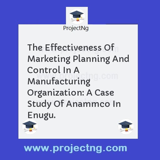The Effectiveness Of Marketing Planning And Control In A Manufacturing Organization: A Case Study Of Anammco In Enugu.