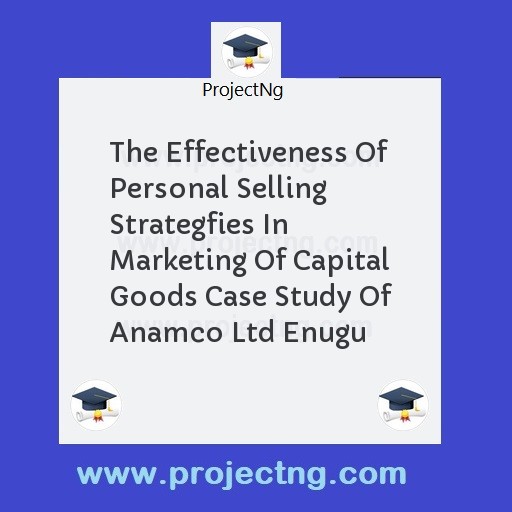 The Effectiveness Of Personal Selling Strategfies In Marketing Of Capital Goods Case Study Of Anamco Ltd Enugu