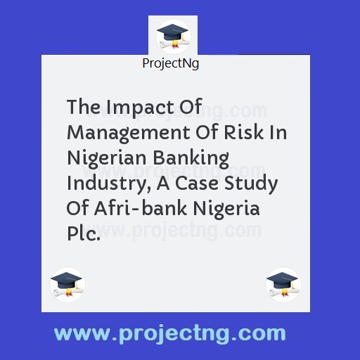 The Impact Of Management Of Risk In Nigerian Banking Industry, A Case Study Of Afri-bank Nigeria Plc.