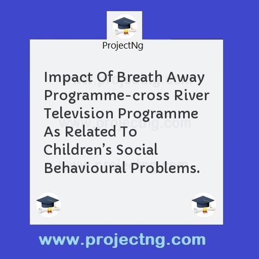 Impact Of Breath Away Programme-cross River Television Programme As Related To Childrenâ€™s Social Behavioural Problems.
