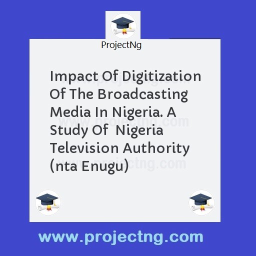 Impact Of Digitization Of The Broadcasting Media In Nigeria. A Study Of  Nigeria Television Authority (nta Enugu)
