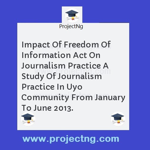 Impact Of Freedom Of Information Act On Journalism Practice A Study Of Journalism Practice In Uyo Community From January To June 2013.