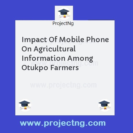 Impact Of Mobile Phone On Agricultural Information Among Otukpo Farmers